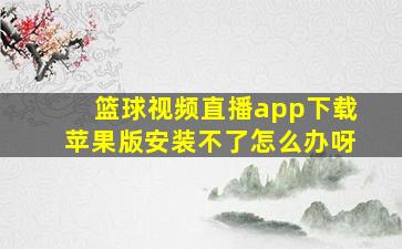 篮球视频直播app下载苹果版安装不了怎么办呀