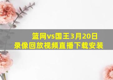 篮网vs国王3月20日录像回放视频直播下载安装