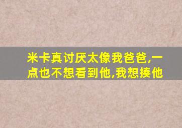 米卡真讨厌太像我爸爸,一点也不想看到他,我想揍他