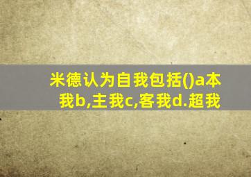 米德认为自我包括()a本我b,主我c,客我d.超我