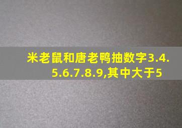 米老鼠和唐老鸭抽数字3.4.5.6.7.8.9,其中大于5