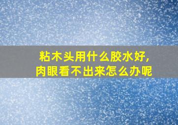 粘木头用什么胶水好,肉眼看不出来怎么办呢