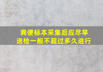 粪便标本采集后应尽早送检一般不超过多久进行