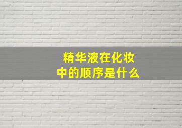 精华液在化妆中的顺序是什么