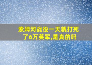 索姆河战役一天就打死了6万英军,是真的吗