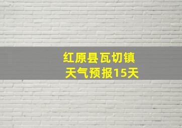 红原县瓦切镇天气预报15天