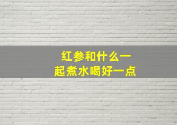 红参和什么一起煮水喝好一点