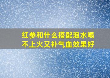 红参和什么搭配泡水喝不上火又补气血效果好