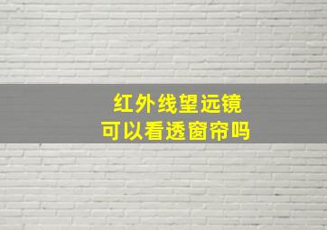 红外线望远镜可以看透窗帘吗