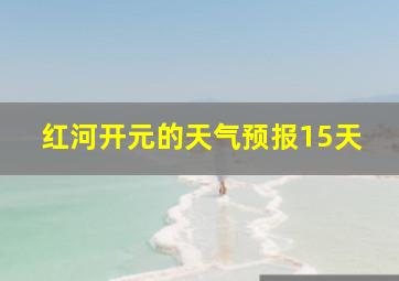 红河开元的天气预报15天