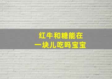 红牛和糖能在一块儿吃吗宝宝