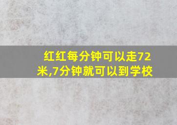 红红每分钟可以走72米,7分钟就可以到学校