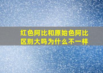 红色阿比和原始色阿比区别大吗为什么不一样