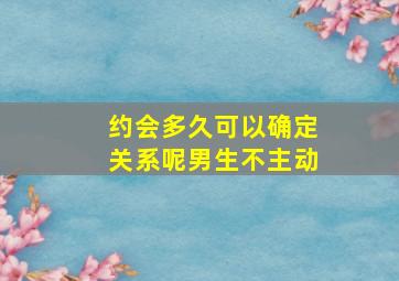 约会多久可以确定关系呢男生不主动