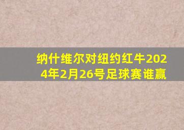 纳什维尔对纽约红牛2024年2月26号足球赛谁赢