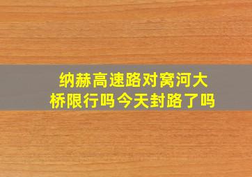 纳赫高速路对窝河大桥限行吗今天封路了吗