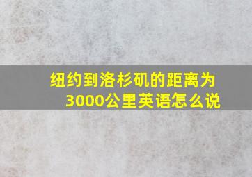 纽约到洛杉矶的距离为3000公里英语怎么说