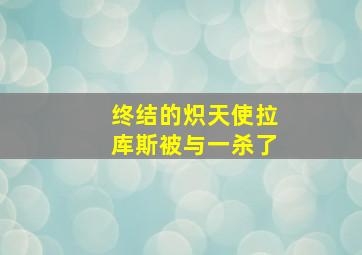 终结的炽天使拉库斯被与一杀了