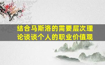 结合马斯洛的需要层次理论谈谈个人的职业价值观