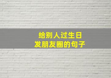 给别人过生日发朋友圈的句子