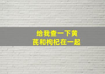 给我查一下黄芪和枸杞在一起