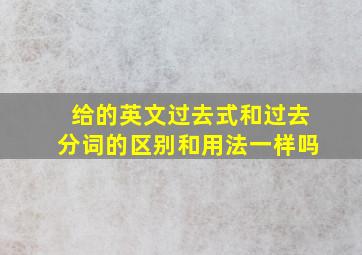 给的英文过去式和过去分词的区别和用法一样吗