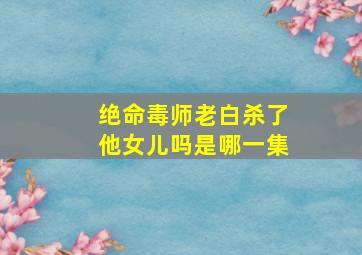 绝命毒师老白杀了他女儿吗是哪一集