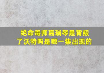 绝命毒师葛瑞琴是背叛了沃特吗是哪一集出现的