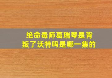 绝命毒师葛瑞琴是背叛了沃特吗是哪一集的