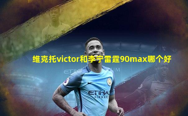 维克托victor和李宁雷霆90max哪个好