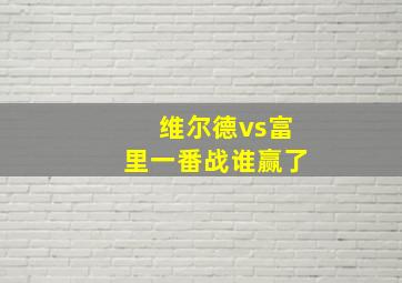 维尔德vs富里一番战谁赢了