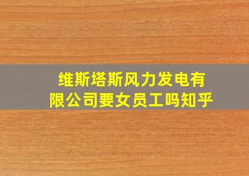 维斯塔斯风力发电有限公司要女员工吗知乎