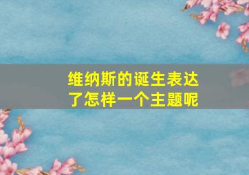 维纳斯的诞生表达了怎样一个主题呢