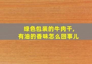 绿色包装的牛肉干,有油的香味怎么回事儿