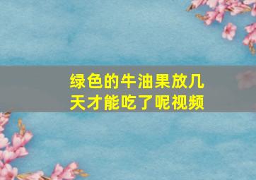 绿色的牛油果放几天才能吃了呢视频