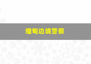 缅甸边境警察