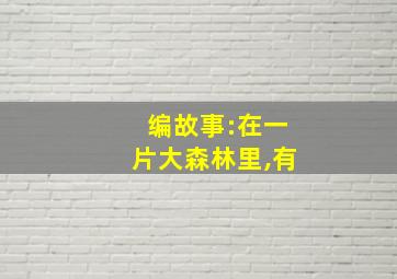 编故事:在一片大森林里,有