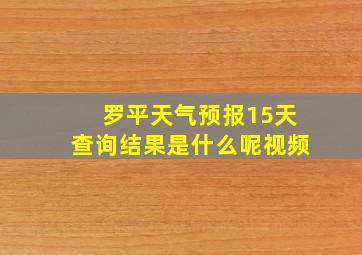 罗平天气预报15天查询结果是什么呢视频