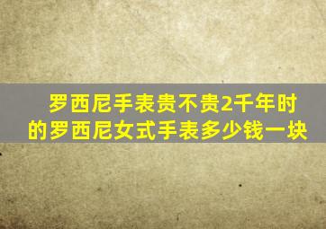 罗西尼手表贵不贵2千年时的罗西尼女式手表多少钱一块