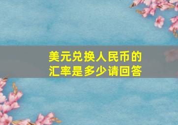 美元兑换人民币的汇率是多少请回答