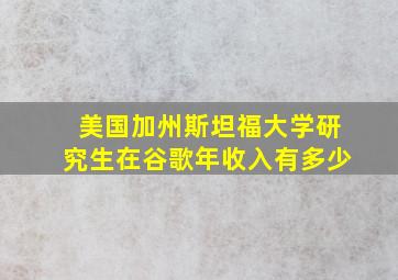 美国加州斯坦福大学研究生在谷歌年收入有多少