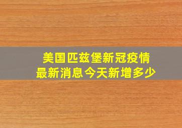 美国匹兹堡新冠疫情最新消息今天新增多少