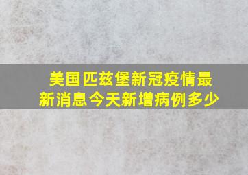 美国匹兹堡新冠疫情最新消息今天新增病例多少