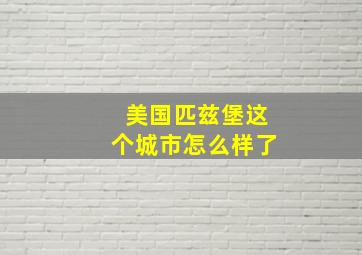 美国匹兹堡这个城市怎么样了