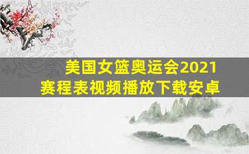 美国女篮奥运会2021赛程表视频播放下载安卓