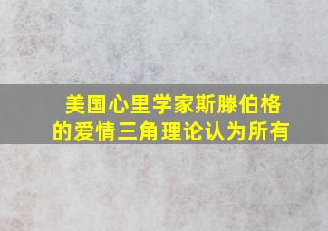 美国心里学家斯滕伯格的爱情三角理论认为所有