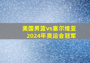 美国男篮vs塞尔维亚2024年奥运会冠军