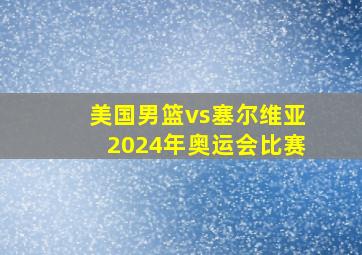 美国男篮vs塞尔维亚2024年奥运会比赛