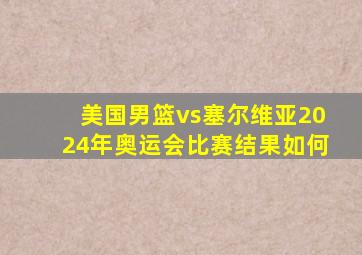 美国男篮vs塞尔维亚2024年奥运会比赛结果如何