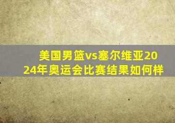 美国男篮vs塞尔维亚2024年奥运会比赛结果如何样